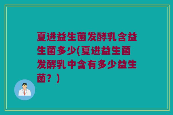 夏进益生菌发酵乳含益生菌多少(夏进益生菌发酵乳中含有多少益生菌?) 夏进益生菌发酵乳含益生菌多少(夏进益生菌发酵乳中含有多少益生菌?)