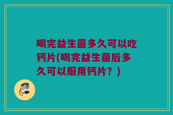 喝完益生菌多久可以吃钙片(喝完益生菌后多久可以服用钙片?) 喝完益生菌多久可以吃钙片(喝完益生菌后多久可以服用钙片?)