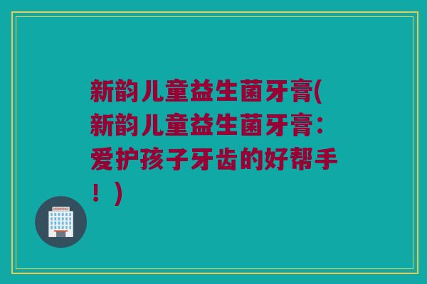 新韵儿童益生菌牙膏(新韵儿童益生菌牙膏：爱护孩子牙齿的好帮手！)