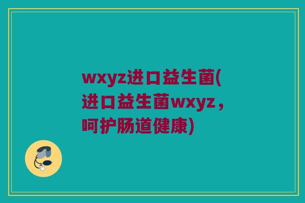wxyz进口益生菌(进口益生菌wxyz，呵护肠道健康)