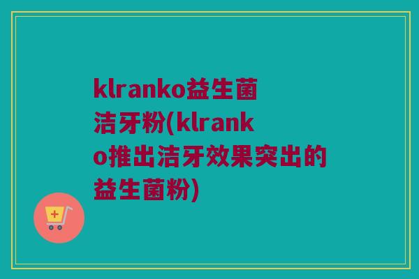 klranko益生菌洁牙粉(klranko推出洁牙效果突出的益生菌粉) klranko益生菌洁牙粉(klranko推出洁牙效果突出的益生菌粉)
