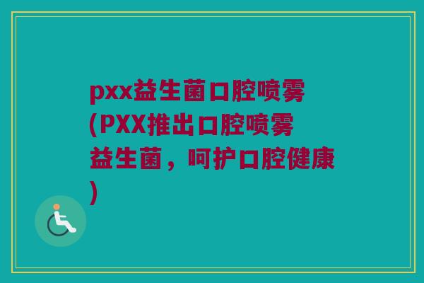 pxx益生菌口腔喷雾(PXX推出口腔喷雾益生菌，呵护口腔健康)