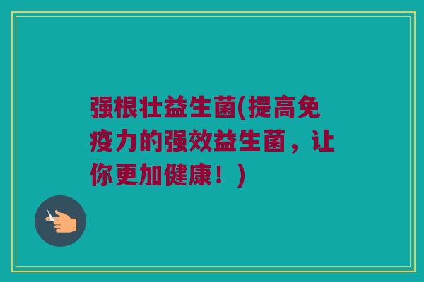 强根壮益生菌(提高免疫力的强效益生菌，让你更加健康！)