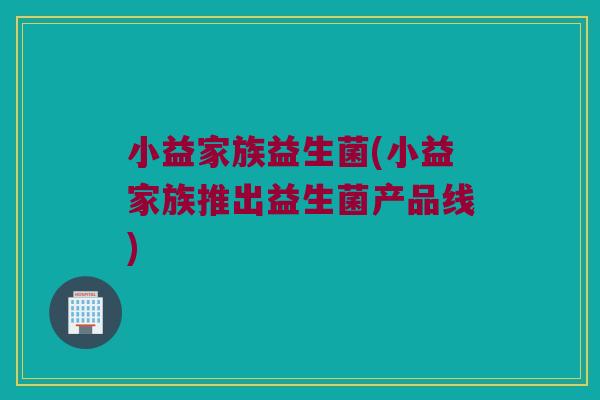 小益家族益生菌(小益家族推出益生菌产品线)