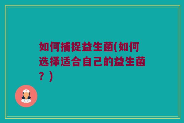 如何捕捉益生菌(如何选择适合自己的益生菌？)