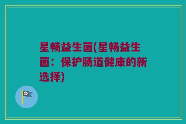 星畅益生菌(星畅益生菌：保护肠道健康的新选择)