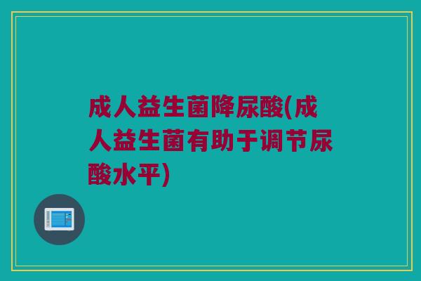 成人益生菌降尿酸(成人益生菌有助于调节尿酸水平)