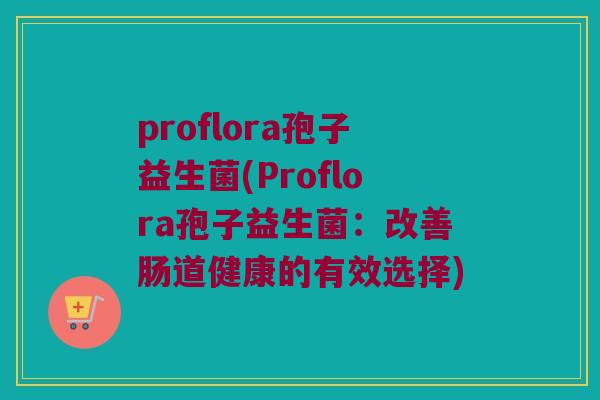 proflora孢子益生菌(Proflora孢子益生菌：改善肠道健康的有效选择)