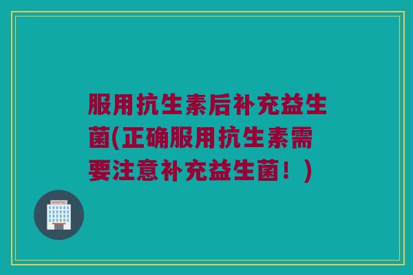 服用抗生素后补充益生菌(正确服用抗生素需要注意补充益生菌！)