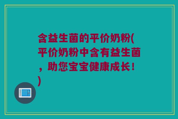 含益生菌的平价奶粉(平价奶粉中含有益生菌，助您宝宝健康成长！)