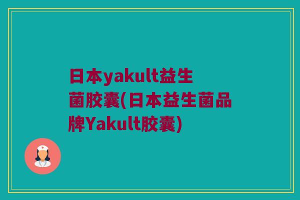 日本yakult益生菌胶囊(日本益生菌品牌Yakult胶囊) 日本yakult益生菌胶囊(日本益生菌品牌Yakult胶囊)