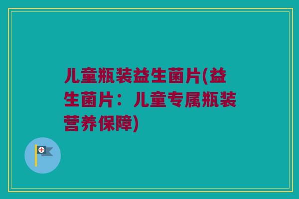 儿童瓶装益生菌片(益生菌片：儿童专属瓶装营养保障)