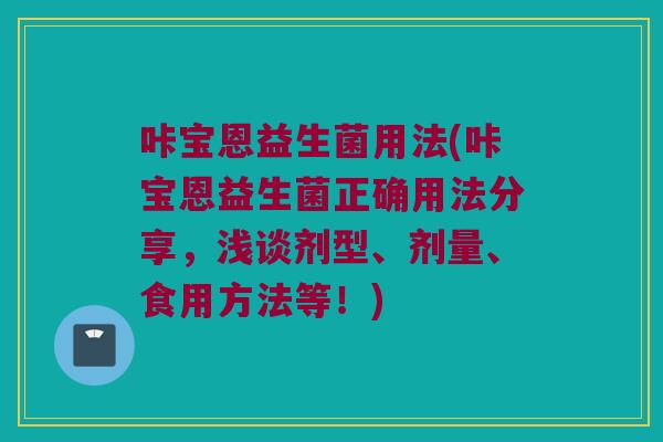 咔宝恩益生菌用法(咔宝恩益生菌正确用法分享，浅谈剂型、剂量、食用方法等！)