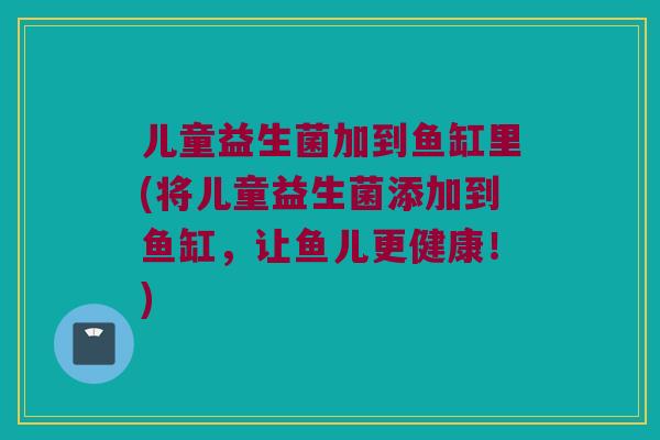 儿童益生菌加到鱼缸里(将儿童益生菌添加到鱼缸，让鱼儿更健康！)