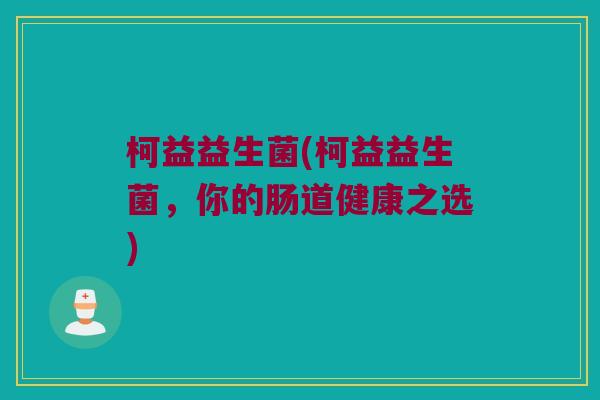 柯益益生菌(柯益益生菌,你的肠道健康之选) 柯益益生菌(柯益益生菌,你的肠道健康之选)