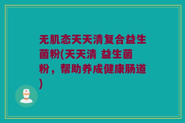 无肌态天天清复合益生菌粉(天天清 益生菌粉，帮助养成健康肠道)