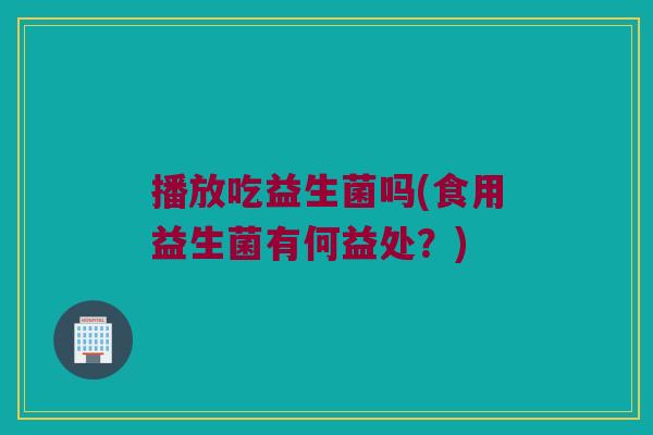 播放吃益生菌吗(食用益生菌有何益处？)
