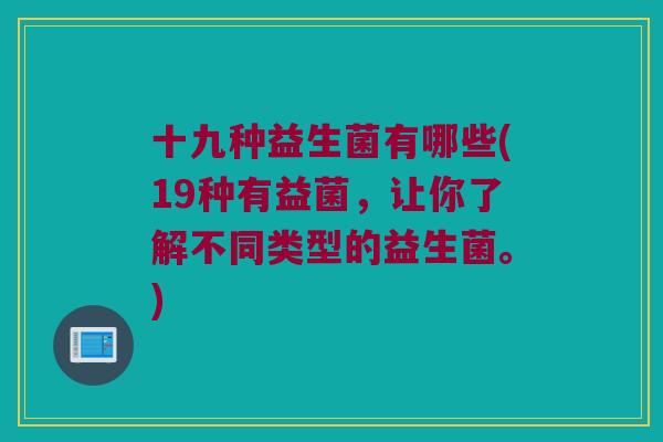 十九种益生菌有哪些(19种有益菌，让你了解不同类型的益生菌。)