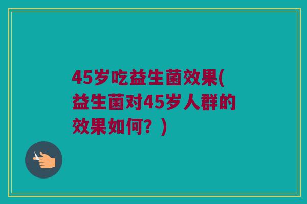 45岁吃益生菌效果(益生菌对45岁人群的效果如何？)
