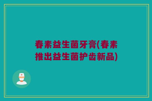春素益生菌牙膏(春素推出益生菌护齿新品)