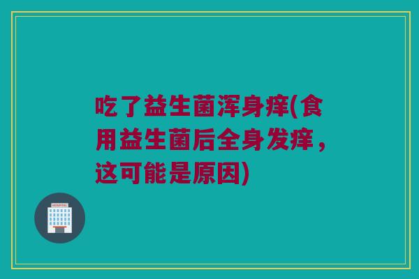 吃了益生菌浑身痒(食用益生菌后全身发痒，这可能是原因)