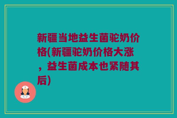 新疆当地益生菌驼奶价格(新疆驼奶价格大涨，益生菌成本也紧随其后)