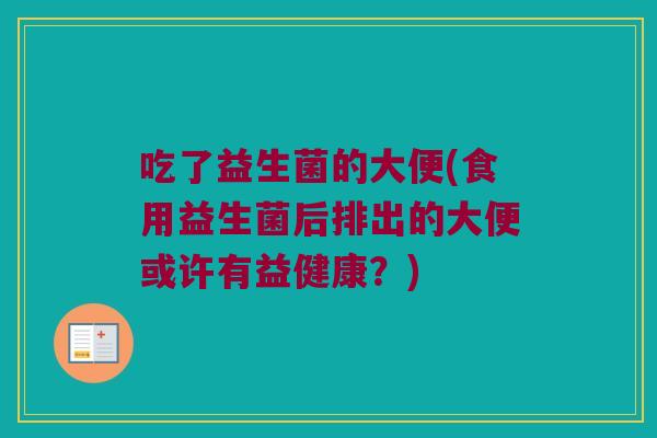 吃了益生菌的大便(食用益生菌后排出的大便或许有益健康？)