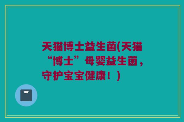 天猫博士益生菌(天猫“博士”母婴益生菌，守护宝宝健康！)