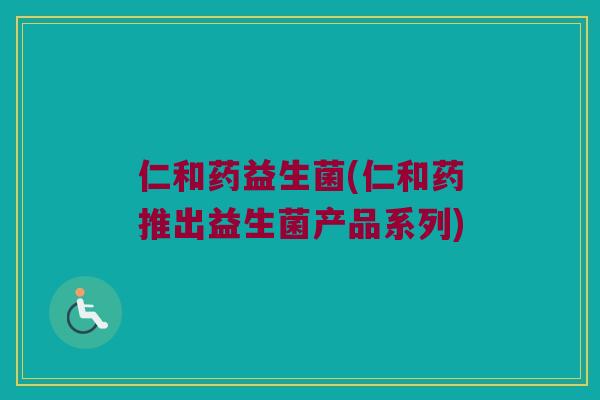仁和药益生菌(仁和药推出益生菌产品系列)