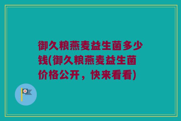 御久粮燕麦益生菌多少钱(御久粮燕麦益生菌价格公开，快来看看)