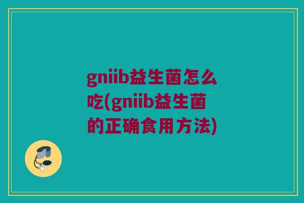 gniib益生菌怎么吃(gniib益生菌的正确食用方法)