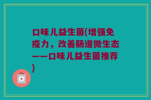 口味儿益生菌(增强免疫力，改善肠道微生态——口味儿益生菌推荐)