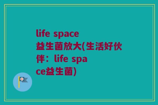 life space益生菌放大(生活好伙伴：life space益生菌)