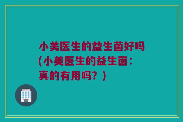 小美医生的益生菌好吗(小美医生的益生菌：真的有用吗？)