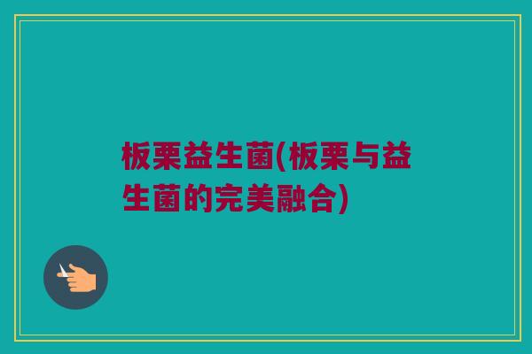 板栗益生菌(板栗与益生菌的完美融合)