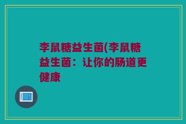 李鼠糖益生菌(李鼠糖益生菌：让你的肠道更健康