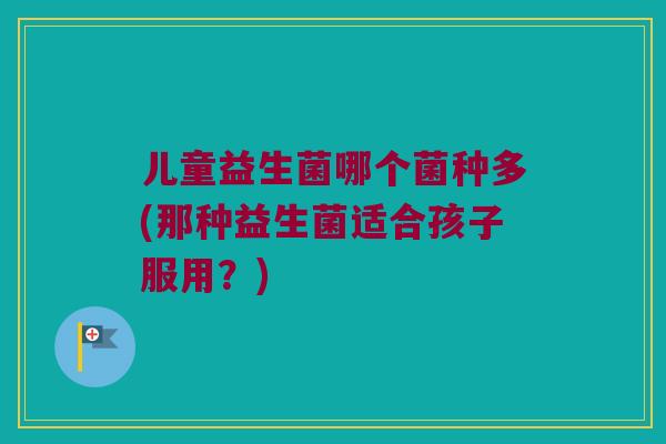 儿童益生菌哪个菌种多(那种益生菌适合孩子服用？)