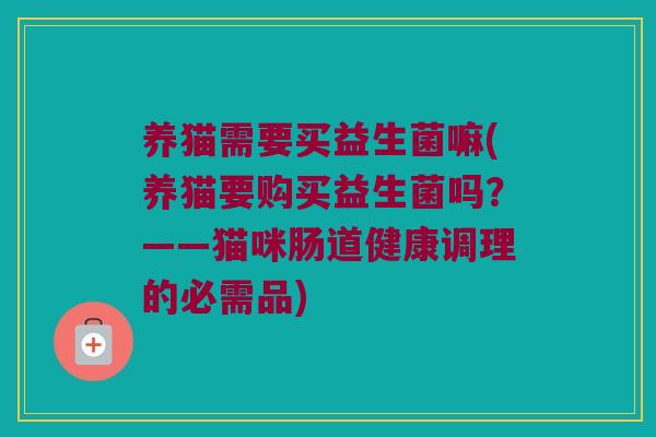 养猫需要买益生菌嘛(养猫要购买益生菌吗？——猫咪肠道健康调理的必需品)