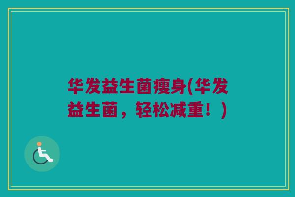 华发益生菌瘦身(华发益生菌,轻松减重!) 华发益生菌瘦身(华发益生菌,轻松减重!)