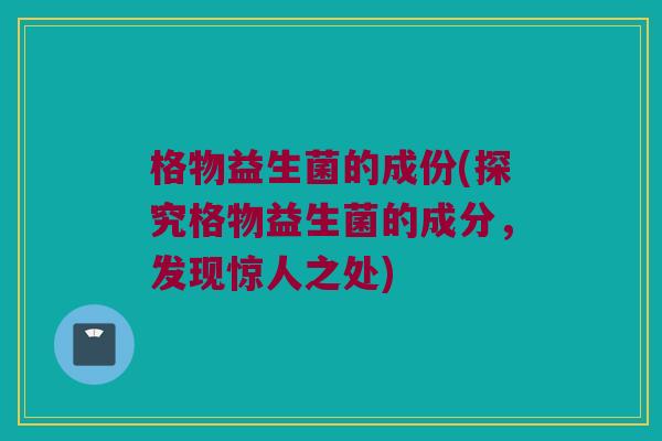 格物益生菌的成份(探究格物益生菌的成分，发现惊人之处)