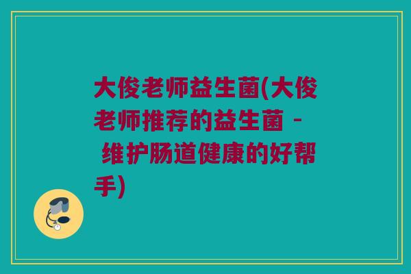 大俊老师益生菌(大俊老师推荐的益生菌 - 维护肠道健康的好帮手)