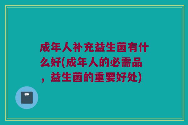 成年人补充益生菌有什么好(成年人的必需品，益生菌的重要好处)
