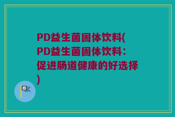PD益生菌固体饮料(PD益生菌固体饮料：促进肠道健康的好选择)