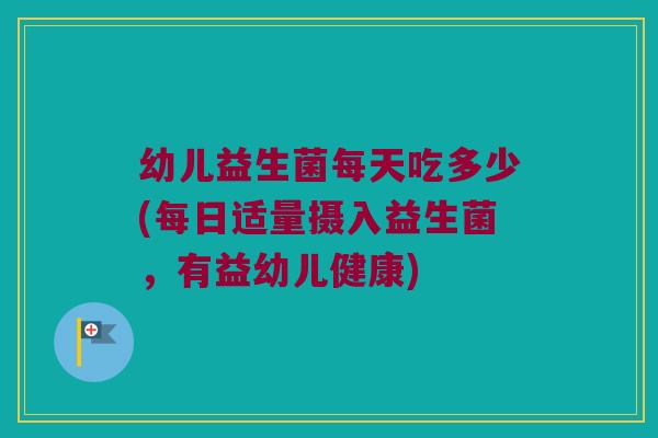 幼儿益生菌每天吃多少(每日适量摄入益生菌，有益幼儿健康)