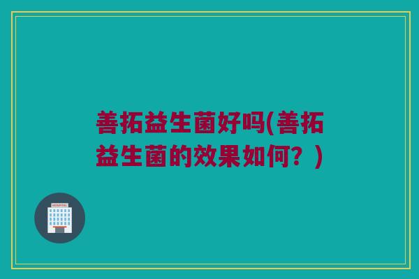 善拓益生菌好吗(善拓益生菌的效果如何?) 善拓益生菌好吗(善拓益生菌的效果如何?)