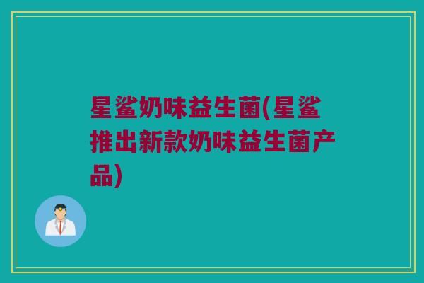 星鲨奶味益生菌(星鲨推出新款奶味益生菌产品)