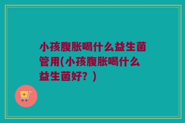 小孩喝什么益生菌管用(小孩喝什么益生菌好?) 小孩喝什么益生菌管用(小孩喝什么益生菌好?)