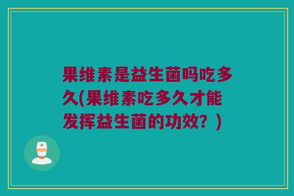 果维素是益生菌吗吃多久(果维素吃多久才能发挥益生菌的功效？)