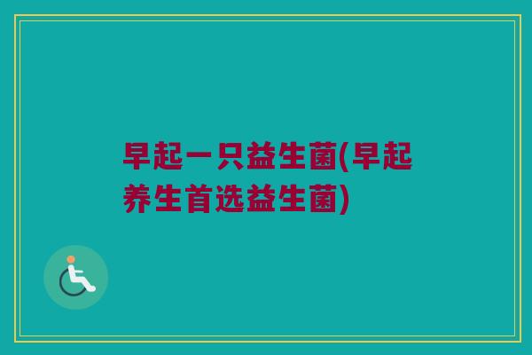 早起一只益生菌(早起养生首选益生菌) 早起一只益生菌(早起养生首选益生菌)