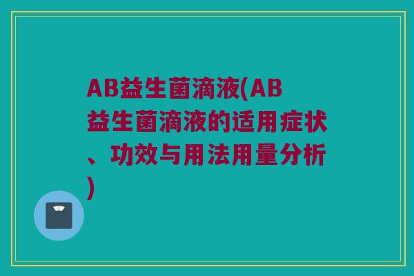 AB益生菌滴液(AB益生菌滴液的适用症状、功效与用法用量分析)